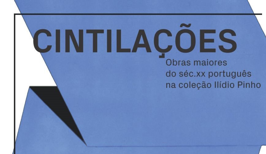 “CINTILAÇÕES: obras maiores do séc. XX português na coleção Ilídio Pinho”